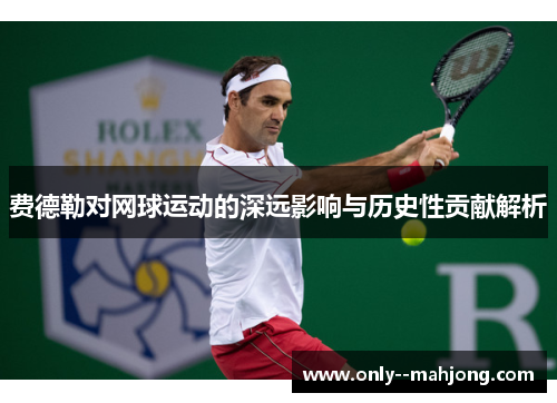 费德勒对网球运动的深远影响与历史性贡献解析