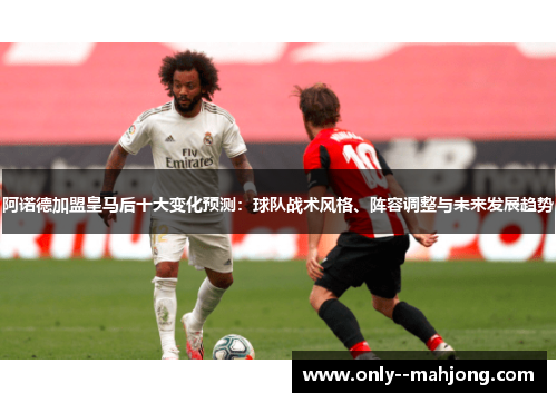 阿诺德加盟皇马后十大变化预测：球队战术风格、阵容调整与未来发展趋势
