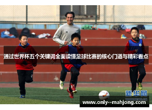 通过世界杯五个关键词全面读懂足球比赛的核心门道与精彩看点 通过世界杯五个关键词全面读懂足球比赛的核心门道与精彩看点