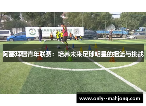 阿塞拜疆青年联赛：培养未来足球明星的摇篮与挑战