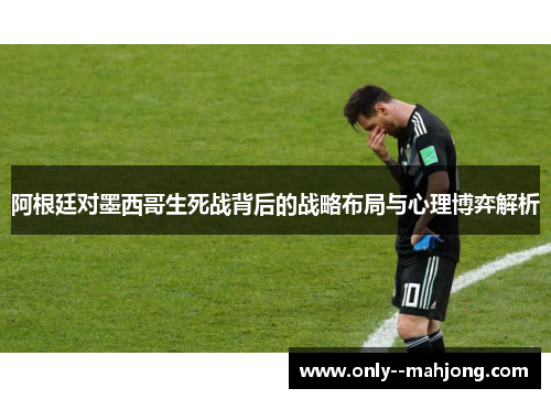 阿根廷对墨西哥生死战背后的战略布局与心理博弈解析 阿根廷对墨西哥生死战背后的战略布局与心理博弈解析