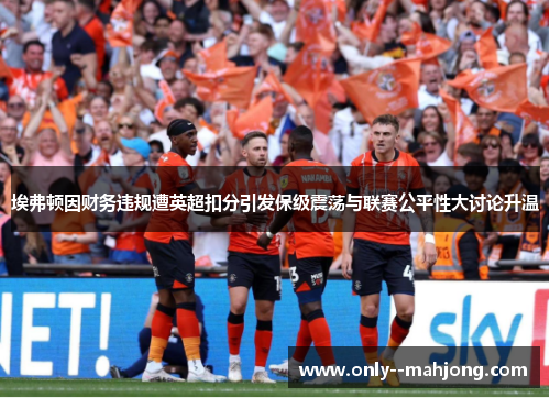 埃弗顿因财务违规遭英超扣分引发保级震荡与联赛公平性大讨论升温