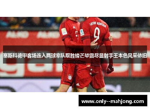 塞斯科德甲客场连入两球率队取胜锋芒毕露尽显射手王本色风采依旧 塞斯科德甲客场连入两球率队取胜锋芒毕露尽显射手王本色风采依旧