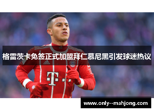 格雷茨卡免签正式加盟拜仁慕尼黑引发球迷热议