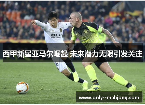 西甲新星亚马尔崛起 未来潜力无限引发关注