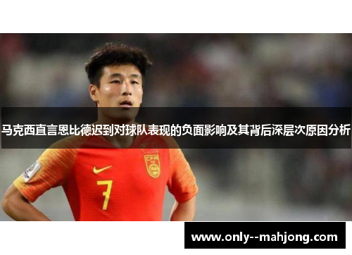 马克西直言恩比德迟到对球队表现的负面影响及其背后深层次原因分析