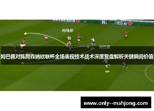 姆巴佩对阵阿森纳欧联杯全场表现技术战术深度复盘解析关键瞬间价值 姆巴佩对阵阿森纳欧联杯全场表现技术战术深度复盘解析关键瞬间价值