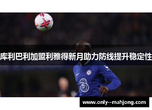 库利巴利加盟利雅得新月助力防线提升稳定性 库利巴利加盟利雅得新月助力防线提升稳定性