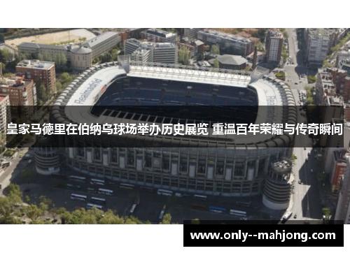 皇家马德里在伯纳乌球场举办历史展览 重温百年荣耀与传奇瞬间 皇家马德里在伯纳乌球场举办历史展览 重温百年荣耀与传奇瞬间